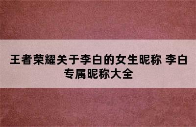 王者荣耀关于李白的女生昵称 李白专属昵称大全